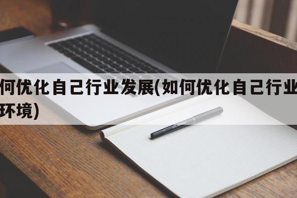 如何优化自己行业发展(如何优化自己行业发展环境)